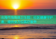 北海市海角路卫生院：社区健康守护者，提供全方位医疗服务