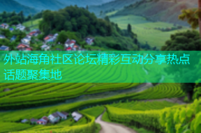 外站海角社区论坛精彩互动分享热点话题聚集地