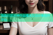 海角社区封神作品精选互动分享创作平台