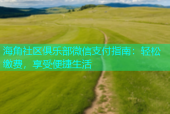 海角社区俱乐部微信支付指南：轻松缴费，享受便捷生活