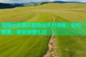 海角社区俱乐部微信支付指南：轻松缴费，享受便捷生活
