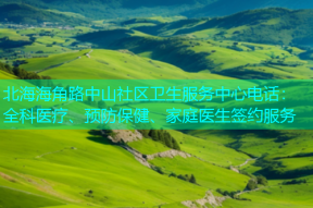北海海角路中山社区卫生服务中心电话：全科医疗、预防保健、家庭医生签约服务