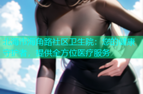 北海市海角路社区卫生院：您的健康守护者，提供全方位医疗服务