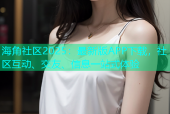 海角社区2025：最新版APP下载，社区互动、交友、信息一站式体验