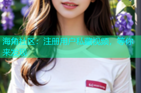 海角社区：注册用户私藏视频，等你来发现