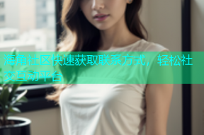 海角社区快速获取联系方式，轻松社交互动平台