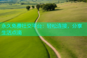 永久免费社交平台：轻松连接，分享生活点滴