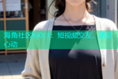 海角社区hj0c1：短视频交友，遇见心动
