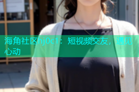 海角社区hj0c1：短视频交友，遇见心动