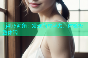 hj4b5海角：发现海岸魅力，体验极致休闲