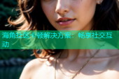 海角社区卡顿解决方案：畅享社交互动