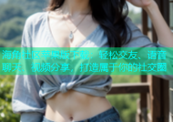 海角社区苹果版下载：轻松交友、语音聊天、视频分享，打造属于你的社交圈
