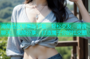 海角社区苹果版下载：轻松交友、语音聊天、视频分享，打造属于你的社交圈
