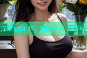 深爱海角社区：海洋产业社交平台