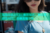 海角社区2023：最新域名，邂逅高颜值网红，劲爆直播不停