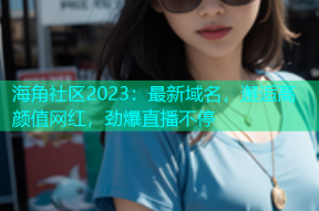 海角社区2023：最新域名，邂逅高颜值网红，劲爆直播不停