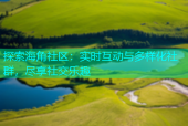 探索海角社区：实时互动与多样化社群，尽享社交乐趣