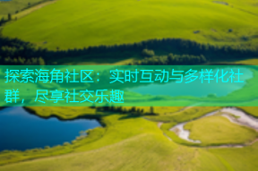 探索海角社区：实时互动与多样化社群，尽享社交乐趣