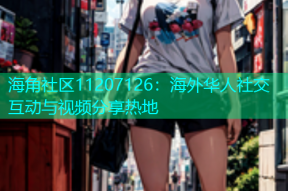海角社区11207126：海外华人社交互动与视频分享热地