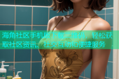 海角社区手机版下载二维码，轻松获取社区资讯、社交互动和便捷服务