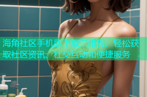 海角社区手机版下载二维码，轻松获取社区资讯、社交互动和便捷服务
