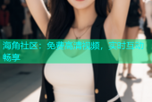海角社区：免费高清视频，实时互动畅享