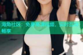 海角社区：免费高清视频，实时互动畅享