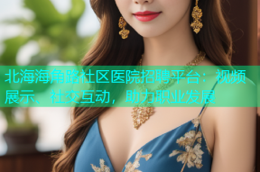 北海海角路社区医院招聘平台：视频展示、社交互动，助力职业发展