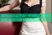 海角社区认证平台：专业验证，安全互信，社区共建