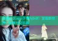 海角社区app下载hjbdf：发现新世界，畅享社交乐趣