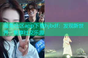 海角社区app下载hjbdf：发现新世界，畅享社交乐趣