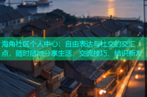 海角社区个人中心：自由表达与社交的交汇点，随时随地分享生活、交流技巧、结识新友