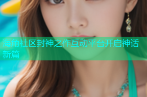 海角社区封神之作互动平台开启神话新篇