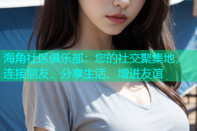 海角社区俱乐部：您的社交聚集地，连接朋友、分享生活、增进友谊