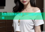 海角社区新帖速递 热门话题实时掌握