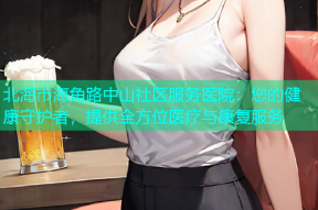 北海市海角路中山社区服务医院：您的健康守护者，提供全方位医疗与康复服务