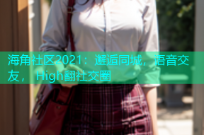 海角社区2021：邂逅同城，语音交友， High翻社交圈