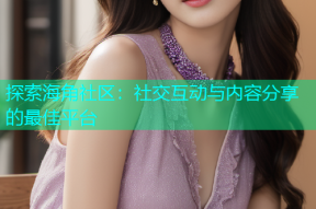 探索海角社区：社交互动与内容分享的最佳平台