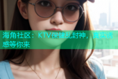 海角社区：KTV保健乱封神，真实诱惑等你来