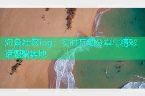海角社区ing：实时互动分享与精彩话题聚集地