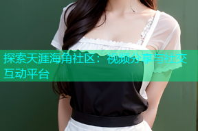 探索天涯海角社区：视频分享与社交互动平台