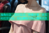 海角社区：实时互动、资源共享、多元化社交平台，轻松赚钱与华人精英交流