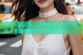 海角天涯论坛：分享生活、结交朋友、丰富信息的在线社区平台