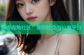 深夜海角社区：夜间社交与分享平台
