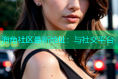海角社区最新地址：与社交平台