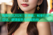 海角社区2024：新界面，畅享社区互动、便捷服务与邻里购物