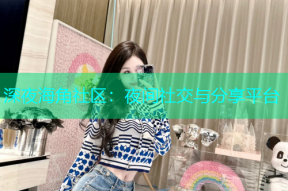 深夜海角社区：夜间社交与分享平台
