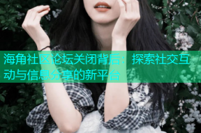 海角社区论坛关闭背后：探索社交互动与信息分享的新平台