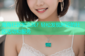 海角社区怎么找？轻松发现附近的社区活动和服务