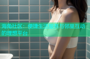 海角社区：便捷生活服务与邻里互动的理想平台